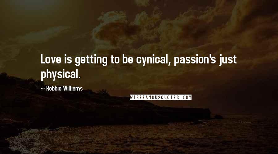 Robbie Williams Quotes: Love is getting to be cynical, passion's just physical.