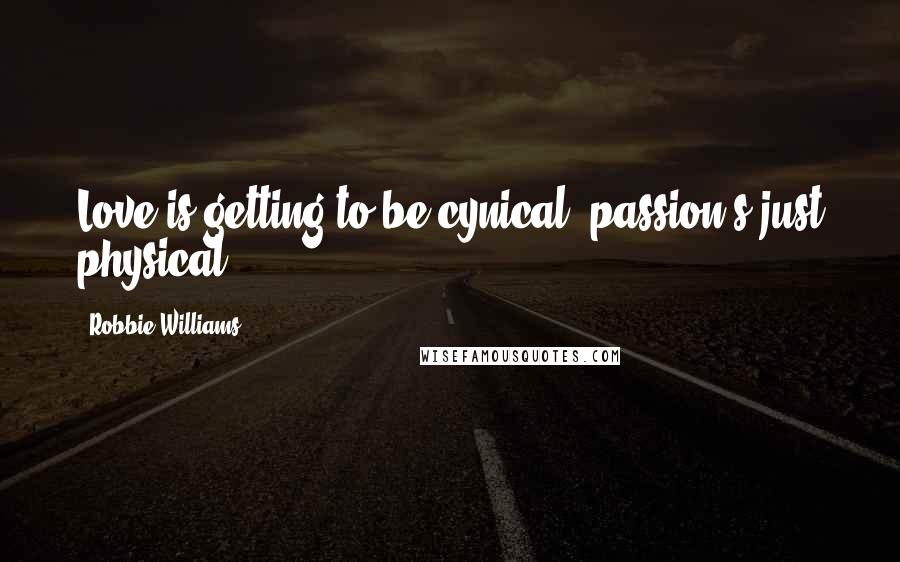 Robbie Williams Quotes: Love is getting to be cynical, passion's just physical.