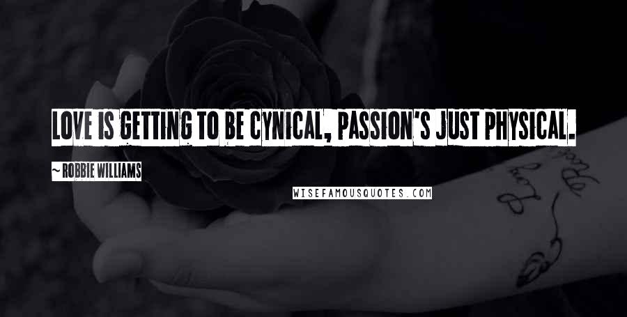 Robbie Williams Quotes: Love is getting to be cynical, passion's just physical.