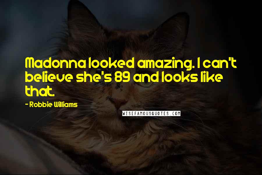 Robbie Williams Quotes: Madonna looked amazing. I can't believe she's 89 and looks like that.