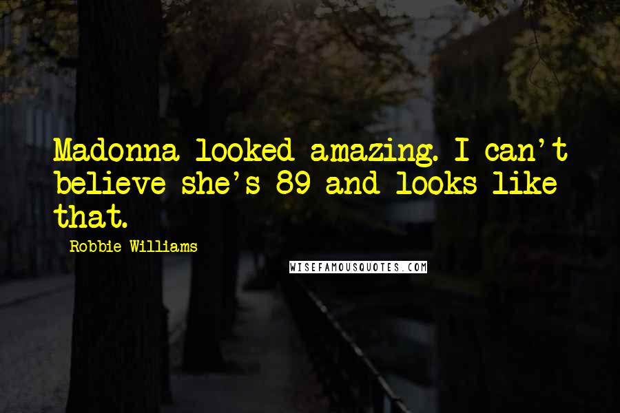 Robbie Williams Quotes: Madonna looked amazing. I can't believe she's 89 and looks like that.