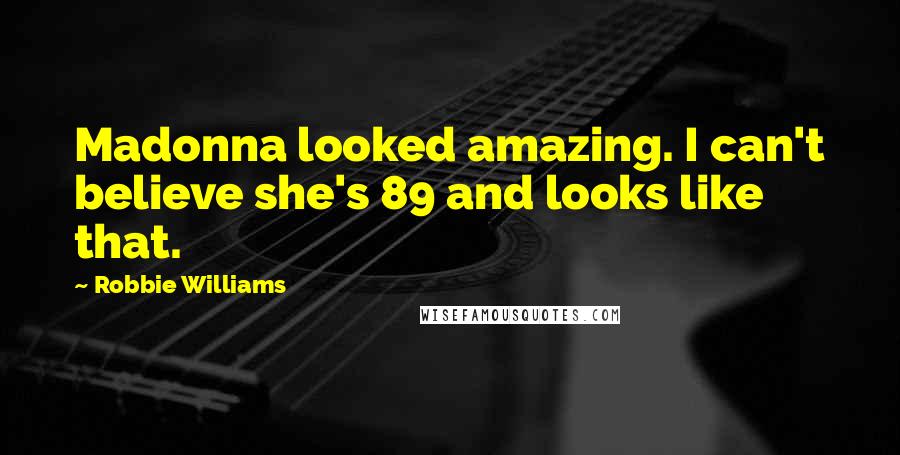 Robbie Williams Quotes: Madonna looked amazing. I can't believe she's 89 and looks like that.