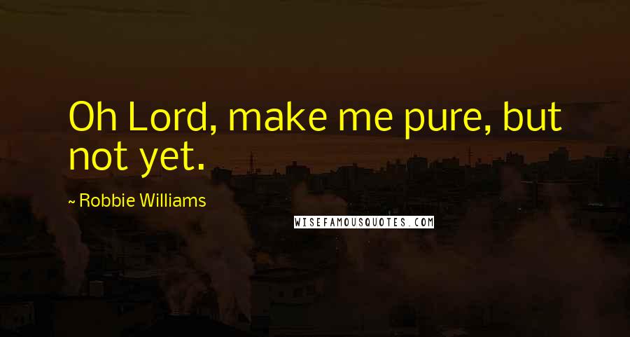 Robbie Williams Quotes: Oh Lord, make me pure, but not yet.