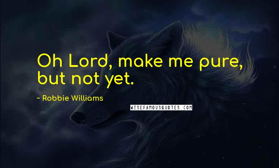 Robbie Williams Quotes: Oh Lord, make me pure, but not yet.