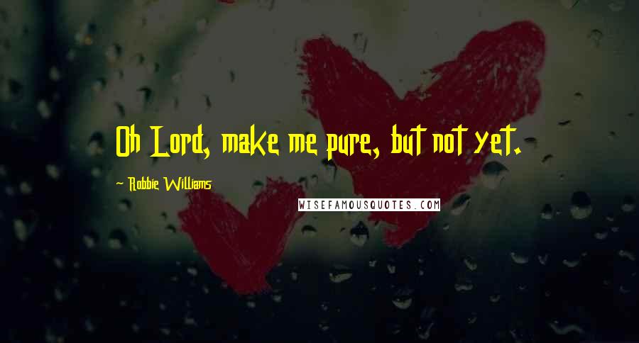 Robbie Williams Quotes: Oh Lord, make me pure, but not yet.