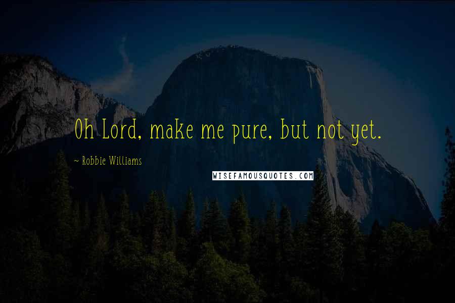 Robbie Williams Quotes: Oh Lord, make me pure, but not yet.