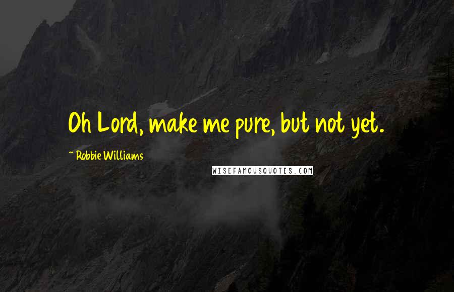 Robbie Williams Quotes: Oh Lord, make me pure, but not yet.