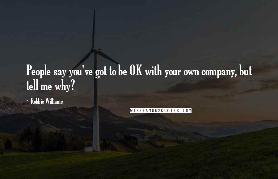 Robbie Williams Quotes: People say you've got to be OK with your own company, but tell me why?