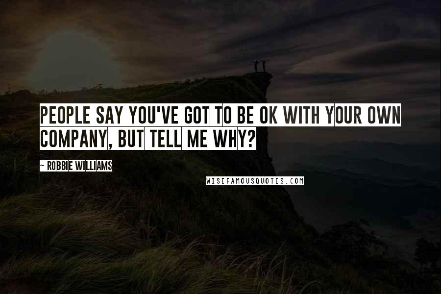 Robbie Williams Quotes: People say you've got to be OK with your own company, but tell me why?