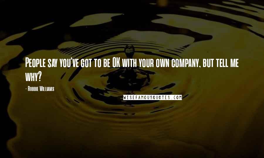 Robbie Williams Quotes: People say you've got to be OK with your own company, but tell me why?