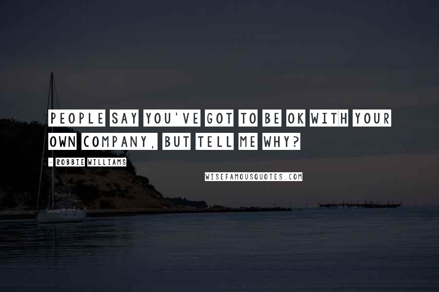 Robbie Williams Quotes: People say you've got to be OK with your own company, but tell me why?