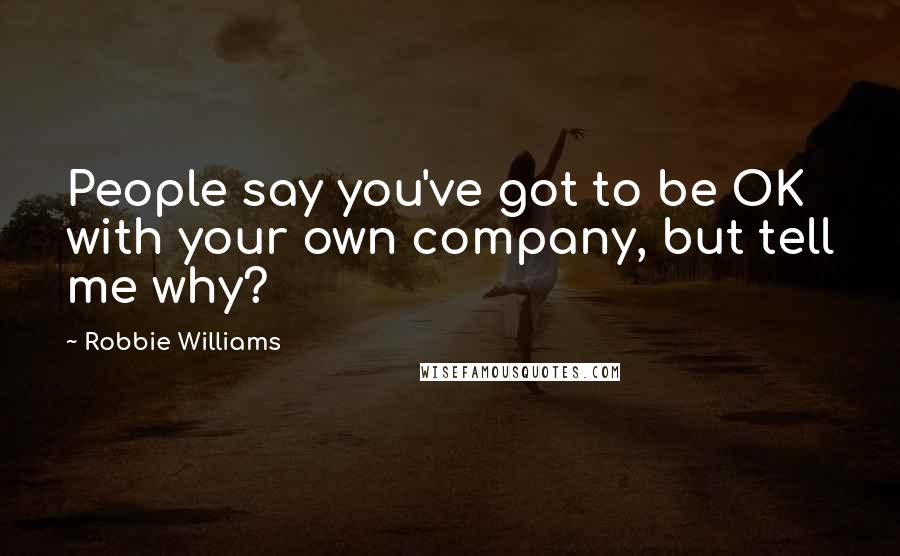 Robbie Williams Quotes: People say you've got to be OK with your own company, but tell me why?