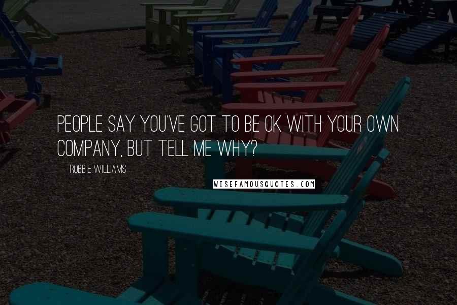 Robbie Williams Quotes: People say you've got to be OK with your own company, but tell me why?