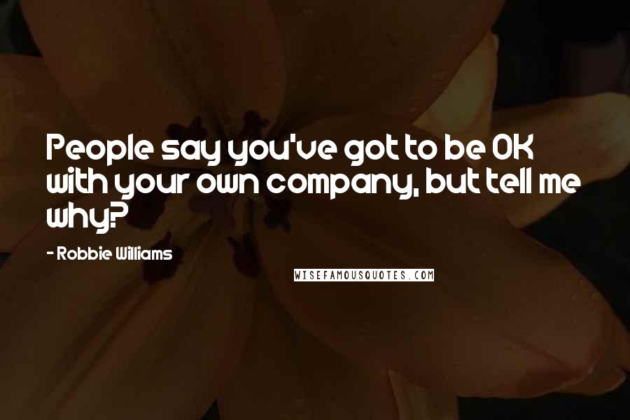 Robbie Williams Quotes: People say you've got to be OK with your own company, but tell me why?