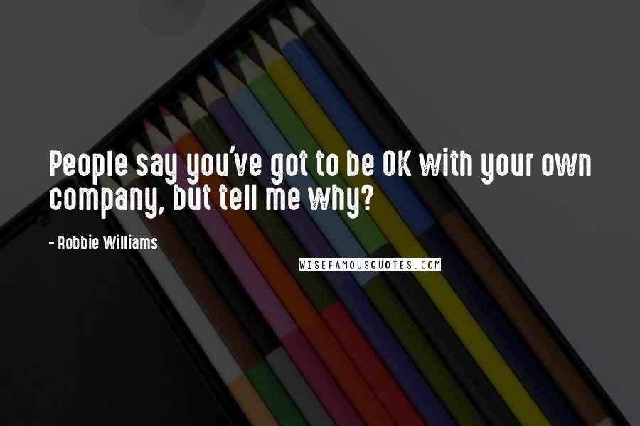 Robbie Williams Quotes: People say you've got to be OK with your own company, but tell me why?