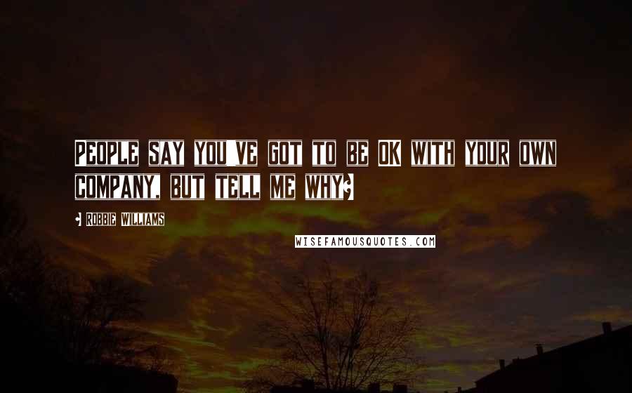 Robbie Williams Quotes: People say you've got to be OK with your own company, but tell me why?