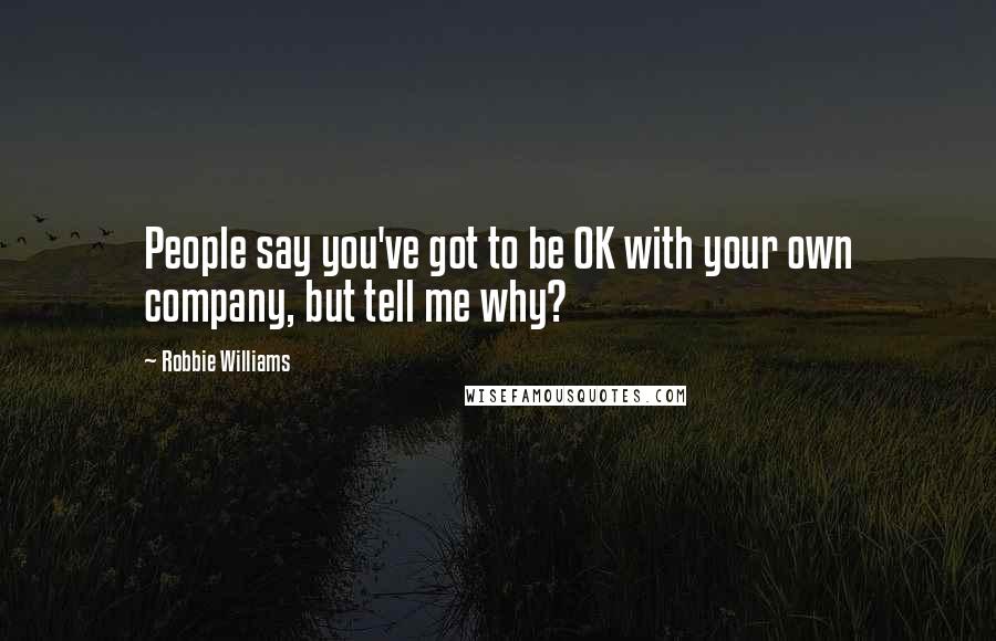 Robbie Williams Quotes: People say you've got to be OK with your own company, but tell me why?