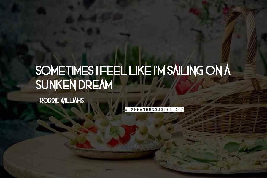 Robbie Williams Quotes: Sometimes I feel like I'm sailing on a sunken dream