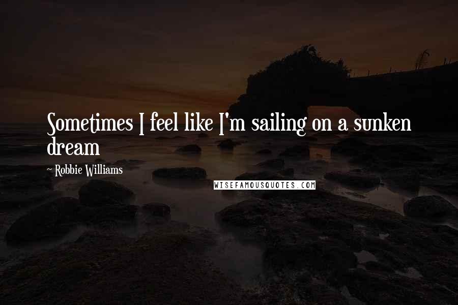 Robbie Williams Quotes: Sometimes I feel like I'm sailing on a sunken dream