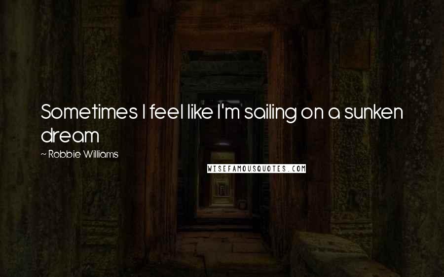 Robbie Williams Quotes: Sometimes I feel like I'm sailing on a sunken dream