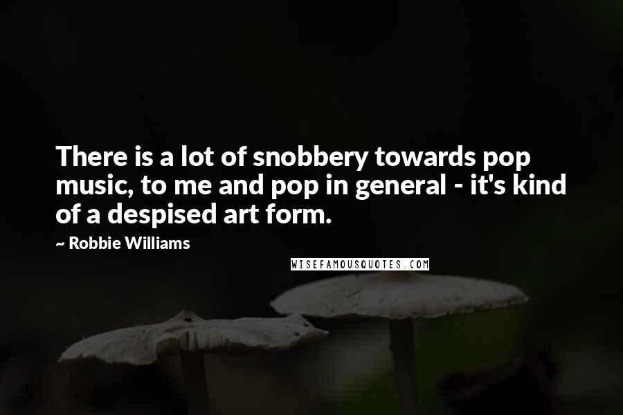 Robbie Williams Quotes: There is a lot of snobbery towards pop music, to me and pop in general - it's kind of a despised art form.