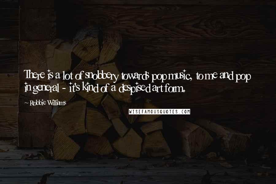 Robbie Williams Quotes: There is a lot of snobbery towards pop music, to me and pop in general - it's kind of a despised art form.