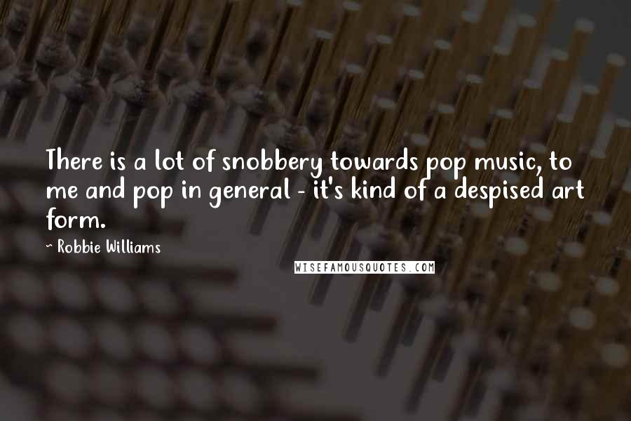 Robbie Williams Quotes: There is a lot of snobbery towards pop music, to me and pop in general - it's kind of a despised art form.