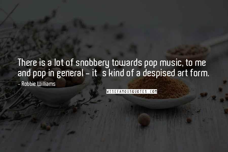 Robbie Williams Quotes: There is a lot of snobbery towards pop music, to me and pop in general - it's kind of a despised art form.