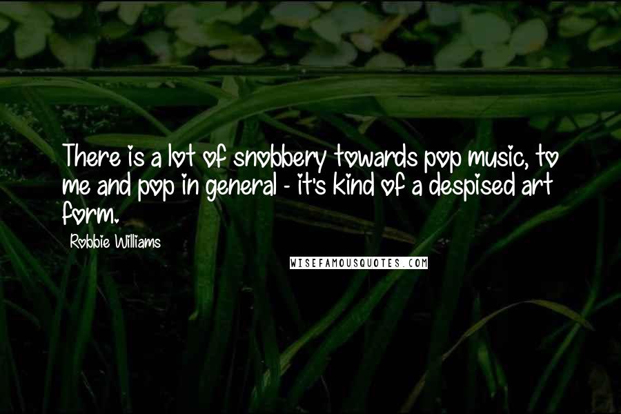 Robbie Williams Quotes: There is a lot of snobbery towards pop music, to me and pop in general - it's kind of a despised art form.