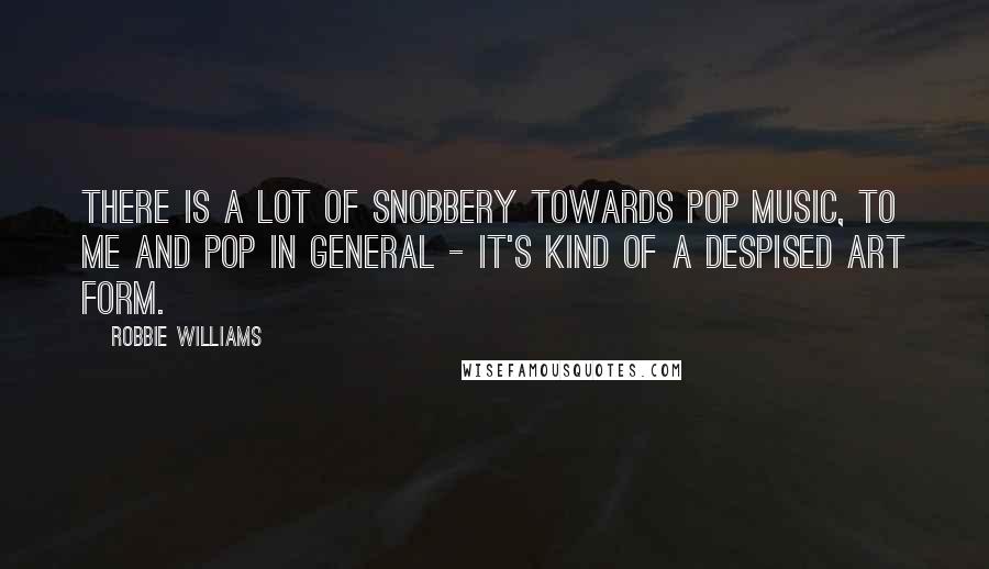 Robbie Williams Quotes: There is a lot of snobbery towards pop music, to me and pop in general - it's kind of a despised art form.