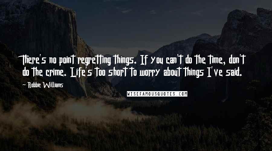 Robbie Williams Quotes: There's no point regretting things. If you can't do the time, don't do the crime. Life's too short to worry about things I've said.