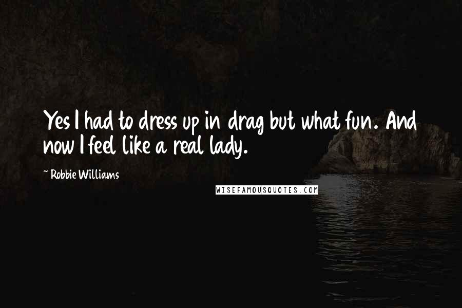 Robbie Williams Quotes: Yes I had to dress up in drag but what fun. And now I feel like a real lady.