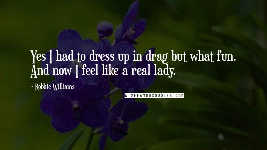 Robbie Williams Quotes: Yes I had to dress up in drag but what fun. And now I feel like a real lady.