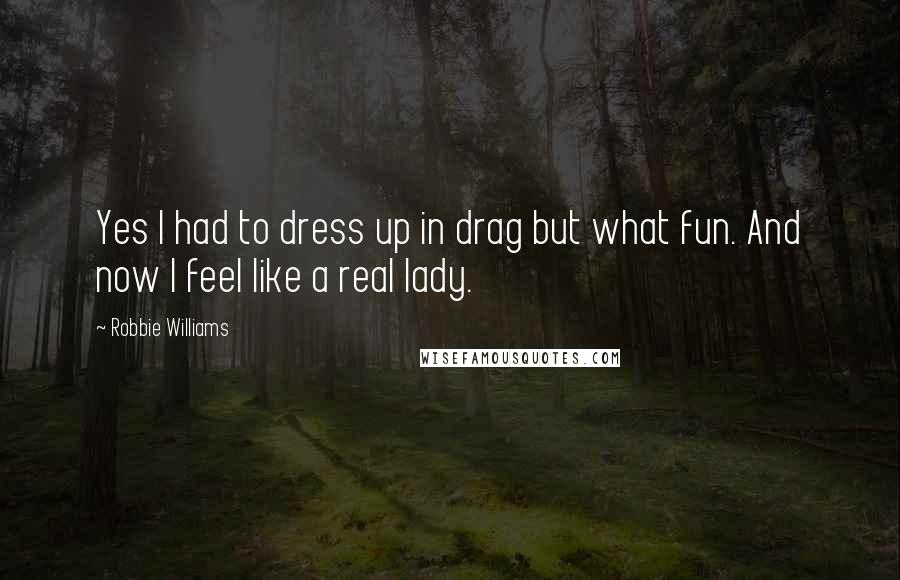 Robbie Williams Quotes: Yes I had to dress up in drag but what fun. And now I feel like a real lady.