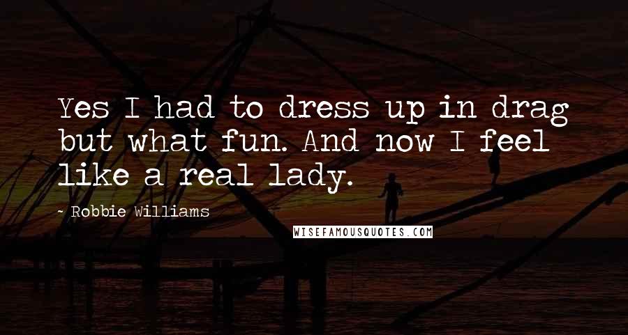 Robbie Williams Quotes: Yes I had to dress up in drag but what fun. And now I feel like a real lady.