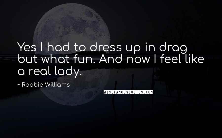 Robbie Williams Quotes: Yes I had to dress up in drag but what fun. And now I feel like a real lady.