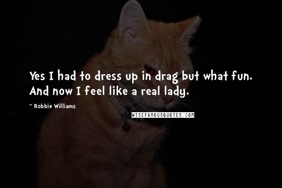 Robbie Williams Quotes: Yes I had to dress up in drag but what fun. And now I feel like a real lady.