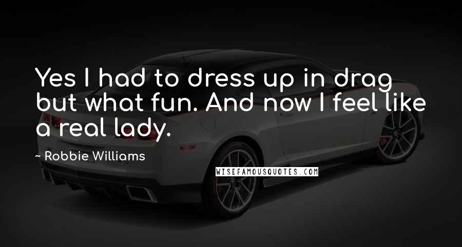 Robbie Williams Quotes: Yes I had to dress up in drag but what fun. And now I feel like a real lady.