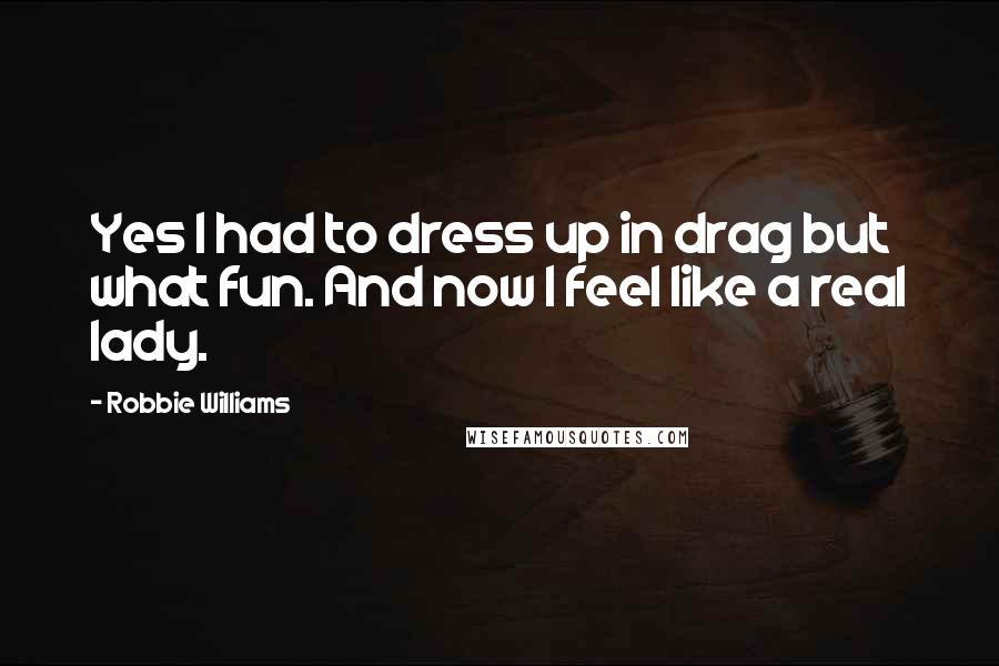 Robbie Williams Quotes: Yes I had to dress up in drag but what fun. And now I feel like a real lady.