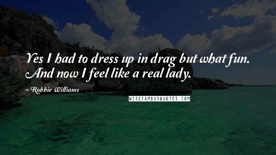 Robbie Williams Quotes: Yes I had to dress up in drag but what fun. And now I feel like a real lady.