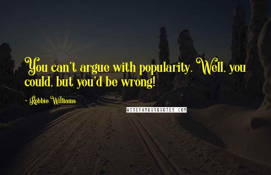 Robbie Williams Quotes: You can't argue with popularity. Well, you could, but you'd be wrong!