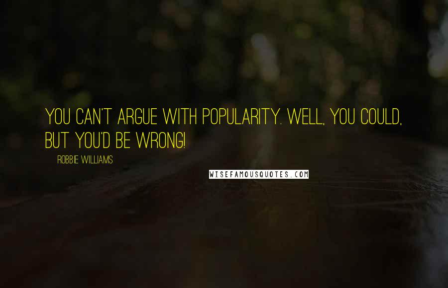 Robbie Williams Quotes: You can't argue with popularity. Well, you could, but you'd be wrong!