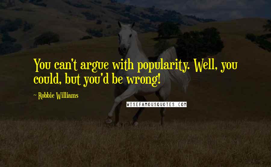 Robbie Williams Quotes: You can't argue with popularity. Well, you could, but you'd be wrong!
