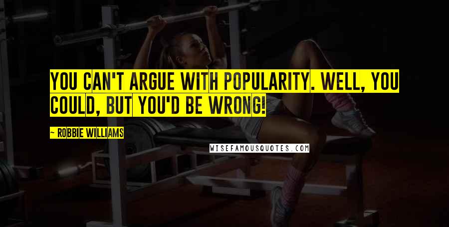 Robbie Williams Quotes: You can't argue with popularity. Well, you could, but you'd be wrong!