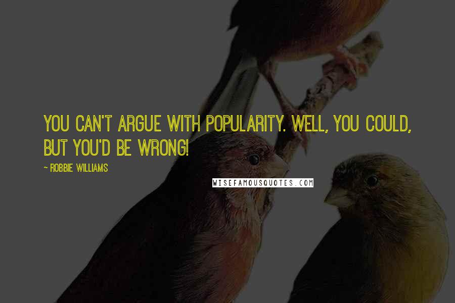 Robbie Williams Quotes: You can't argue with popularity. Well, you could, but you'd be wrong!