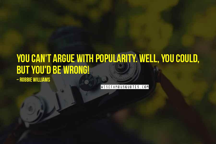Robbie Williams Quotes: You can't argue with popularity. Well, you could, but you'd be wrong!