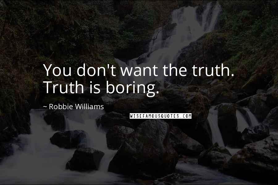 Robbie Williams Quotes: You don't want the truth. Truth is boring.