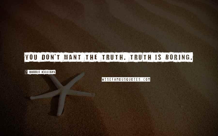 Robbie Williams Quotes: You don't want the truth. Truth is boring.