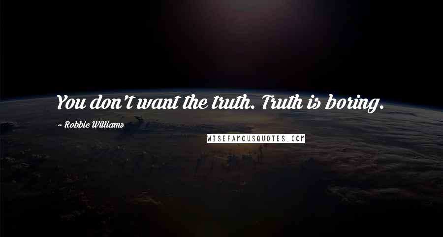 Robbie Williams Quotes: You don't want the truth. Truth is boring.