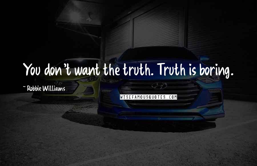 Robbie Williams Quotes: You don't want the truth. Truth is boring.